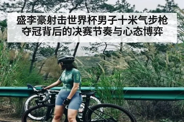 盛李豪射击世界杯男子十米气步枪夺冠背后的决赛节奏与心态博弈