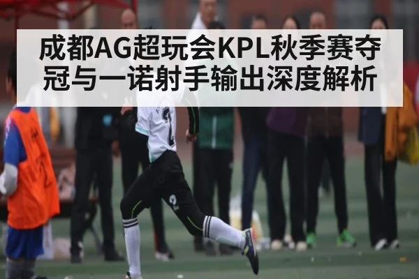 成都AG超玩会KPL秋季赛夺冠与一诺射手输出深度解析
